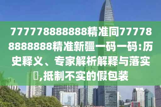 777778888888精准同777788888888精准新疆一码一码:历史释义、专家解析解释与落实,抵制不实的假包装中山市多米克自动化设备有限公司