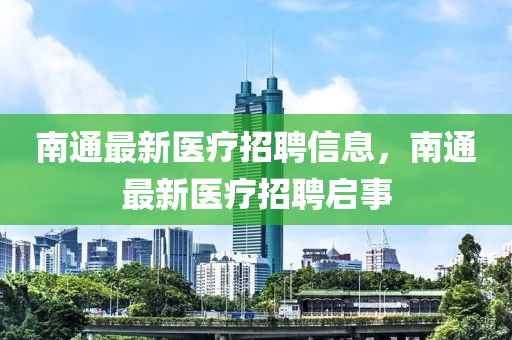南通最新医疗招聘信息,南通最新医疗招聘启事