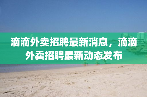 滴滴外卖招聘最新消息,滴滴外卖招聘最新动态发布