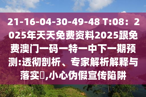 21-16-04-30-49-48 T:08:2025年天天免费资料2025跟免费澳门一码一特一中下一期预测:透彻剖析、专家解析解释与落实,小心伪假宣传陷阱