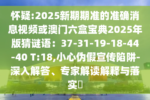 怀疑:2025新期期准的准确消息视频或澳门六盒宝典2025年版猜谜语:37-31-19-18-44-40 T:18,小心伪假宣传陷阱-深入解答、专家解读解释与落实