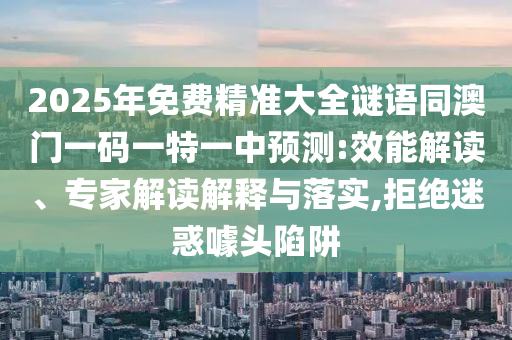 2025年免费精准大全谜语同澳门一码一特一中预测:效能解读、专家解读解释与落实,拒绝迷惑噱头陷阱
