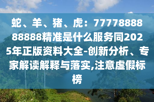 蛇、羊、猪、虎:7777888888888精准是什么服务同2025年正版资料大全-创新分析、专家解读解释与落实,注意虚假标榜