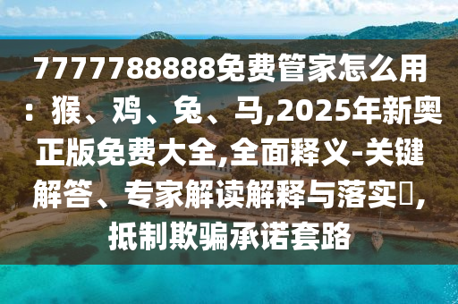 7777788888免费管家怎么用:猴、鸡、兔、马,2025年新奥正版免费大全,全面释义-关键解答、专家解读解释与落实,抵制欺骗承诺套路