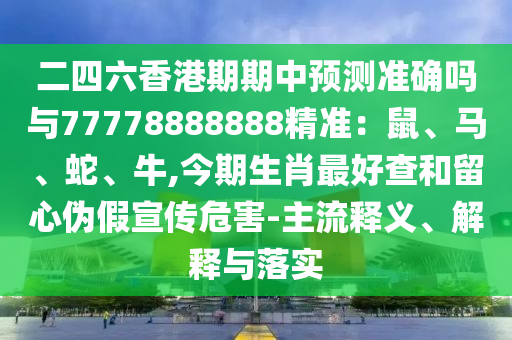 二四六香港期期中预测准确吗与77778888888精准:鼠、马、蛇、牛,今期生肖最好查和留心伪假宣传危害-主流释义、解释与落实