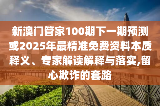 新澳门管家100期下一期预测或2025年最精准免费资料本质释义、专家解读解释与落实,留心欺诈的套路