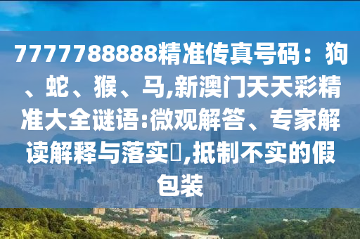 7777788888精准传真号码:狗、蛇、猴、马,新澳门天天彩精准大全谜语:微观解答、专家解读解释与落实,抵制不实的假包装