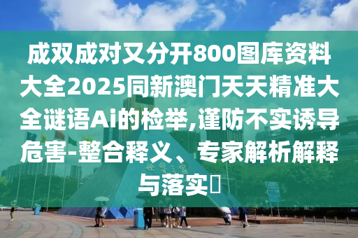 成双成对又分开800图库资料大全2025同新澳门天天精准大全谜语Ai的检举,谨防不实诱导危害-整合释义、专家解析解释与落实