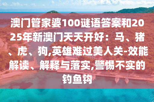 澳门管家婆100谜语答案和2025年新澳门天天开好:马、猪、虎、狗,英雄难过美人关-效能解读、解释与落实,警惕不实的钓鱼钩