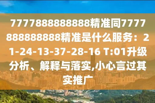 7777888888888精准同7777888888888精准是什么服务:21-24-13-37-28-16 T:01升级分析、解释与落实,小心言过其实推广