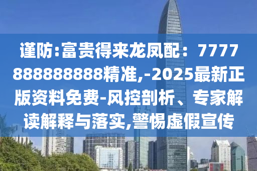 谨防:富贵得来龙凤配:7777888888888精准,-2025最新正版资料免费-风控剖析、专家解读解释与落实,警惕虚假宣传