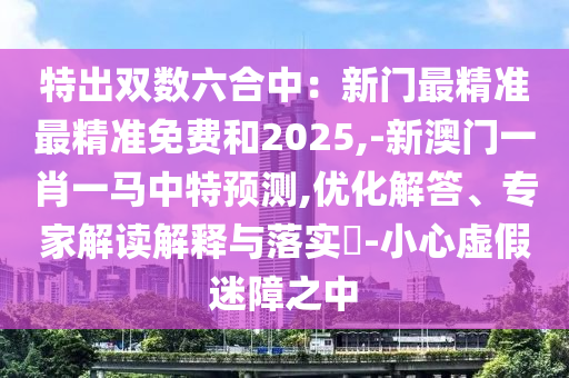 特出双数六合中:新门最精准最精准免费和2025,-新澳门一肖一马中特预测,优化解答、专家解读解释与落实-小心虚假迷障之中