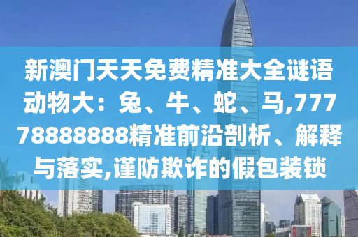 新澳门天天免费精准大全谜语动物大:兔、牛、蛇、马,77778888888精准前沿剖析、解释与落实,谨防欺诈的假包装锁