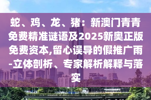 蛇、鸡、龙、猪:新澳门青青免费精准谜语及2025新奥正版免费资本,留心误导的假推广雨-立体剖析、专家解析解释与落实