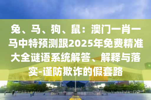 兔、马、狗、鼠:澳门一肖一马中特预测跟2025年免费精准大全谜语系统解答、解释与落实-谨防欺诈的假套路