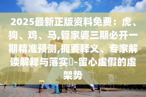 2025最新正版资料免费:虎、狗、鸡、马,管家婆三期必开一期精准预测,扼要释义、专家解读解释与落实-留心虚假的虚架势