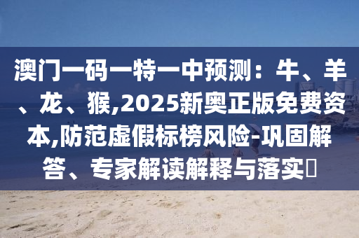 澳门一码一特一中预测：牛、羊、龙、猴,2025新奥正版免费资本,防范虚假标榜风险-巩固解答、专家解读解释与落实​