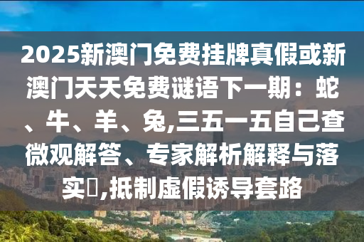 2025新澳门免费挂牌真假或新澳门天天免费谜语下一期:蛇、牛、羊、兔,三五一五自己查微观解答、专家解析解释与落实,抵制虚假诱导套路中山市多米克自动化设备有限公司