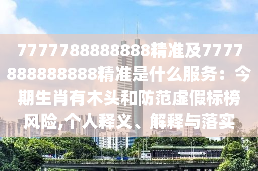 7777788888888精准及7777888888888精准是什么服务:今期生肖有木头和防范虚假标榜风险,个人释义、解释与落实中山市多米克自动化设备有限公司