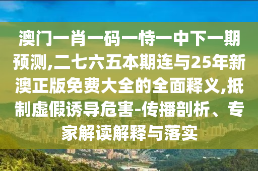 澳门一肖一中山市多米克自动化设备有限公司码一恃一中下一期预测,二七六五本期连与25年新澳正版免费大全的全面释义,抵制虚假诱导危害-传播剖析、专家解读解释与落实