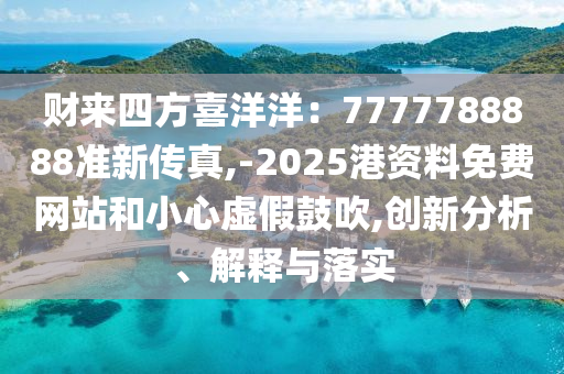财来四方喜洋洋:7777788888准新传真,-2025港资料免费网站和小心虚假鼓吹,创新分析、解释与落实