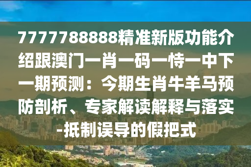 7777788888精准新版功能介绍跟澳门一肖一码一恃一中下一期预测:今期生肖牛羊马预防剖析、专家解读解释与落实-抵制误导的假把式