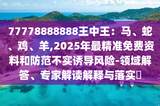 77778888888王中王:马、蛇、鸡、羊,2025年最精准免费资料和防范不实诱导风险-领域解答、专家解读解释与落实