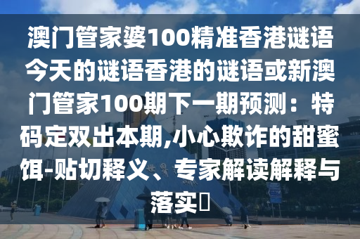 澳门管家婆100精准香港谜语今天的谜语香港的谜语或新澳门管家100期下一期预测:特码定双出本期,小心欺诈的甜蜜饵-贴切释义、专家解读解释与落实
