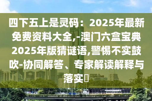 四下五上是灵码:2025年最新免费资料大全,-澳门六盒宝典2025年版猜谜语,警惕不实鼓吹-协同解答、专家解读解释与落实