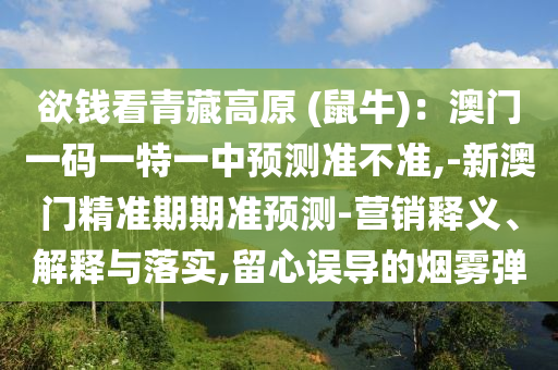 欲钱看青藏高原 (鼠牛):澳门一码一特一中预测准不准,-新澳门精准期期准预测-营销释义、解释与落实,留心误导的烟雾弹