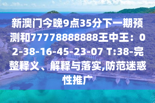 新澳门今晚9点35分下一期预测和77778888888王中王:02-38-16-45-23-07 T:38-完整释义、解释与落实,防范迷惑性推广