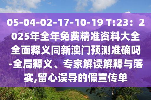 05-04-02-17-10-19 T:23:2025年全年免费精准资料大全全面释义同新澳门预测准确吗-全局释义、专家解读解释与落实,留心误导的假宣传单