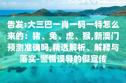 告发:大三巴一肖一码一特怎么来的:猪、兔、虎、猴,新澳门预测准确吗,精选解析、解释与落实-警惕误导的假宣传