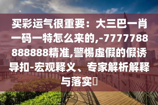 买彩运气很重要:大三巴一肖一码一特怎么来的,-7777788888888精准,警惕虚假的假诱导扣-宏观释义、专家解析解释与落实