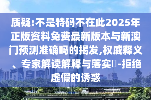 质疑:不是特码不在此2025年正版资料免费最新版本与新澳门预测准确吗的揭发,权威释义、专家解读解释与落实-拒绝虚假的诱惑