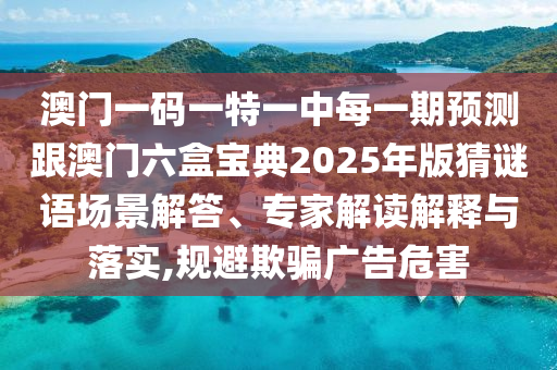 澳门一码一特一中每一期预测跟澳门六盒宝典2025年版猜谜语场景解答、专家解读解释与落实,规避欺骗广告危害