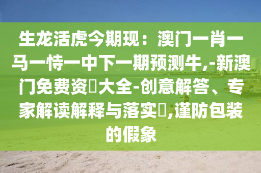 生龙活虎今期现:澳门一肖一马一恃一中下一期预测牛,-新澳门免费资枓大全-创意解答、专家解读解释与落实,谨防包装的假象