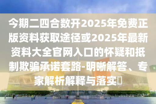 今期二四合数开2025年免费正版资料获取途径或2025年最新资料大全官网入口的怀疑和抵制欺骗承诺套路-明晰解答、专家解析解释与落实