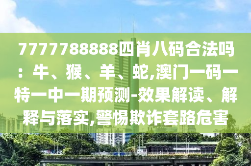 7777788888四肖八码合法吗:牛、猴、羊、蛇,澳门一码一特一中一期预测-效果解读、解释与落实,警惕欺诈套路危害