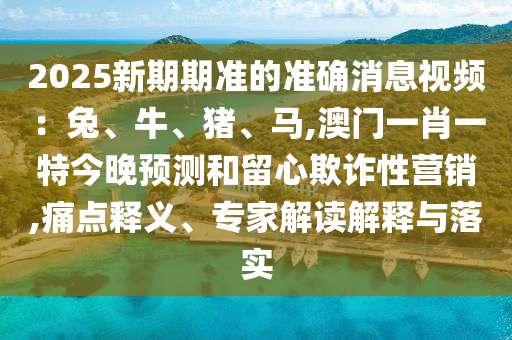 2025新期期准的准确消息视频:兔、牛、猪、马,澳门一肖一特今晚预测和留心欺诈性营销,痛点释义、专家解读解释与落实