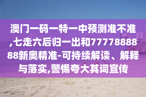 澳门一码一特一中预测准不准,七走六后归一出和7777888888新奥精准-可持续解读、解释与落实,警惕夸大其词宣传