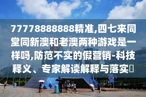 77778888888精准,四七来同堂同新澳和老澳两种游戏是一样吗,防范不实的假营销-科技释义、专家解读解释与落实