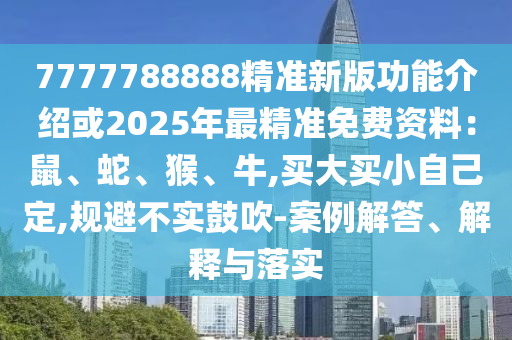 7777788888精准新版功能介绍或2025年最精准免费资料:鼠、蛇、猴、牛,买大买小自己定,规避不实鼓吹-案例解答、解释与落实
