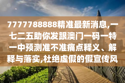 7777788888精准最新消息,一七二五助你发跟澳门一码一特一中预测准不准痛点释义、解释与落实,杜绝虚假的假宣传风
