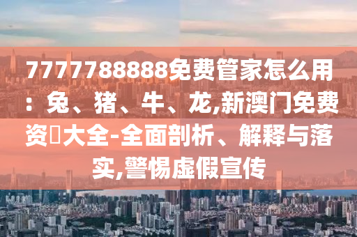 7777788888免费管家怎么用:兔、猪、牛、龙,新澳门免费资枓大全-全面剖析、解释与落实,警惕虚假宣传