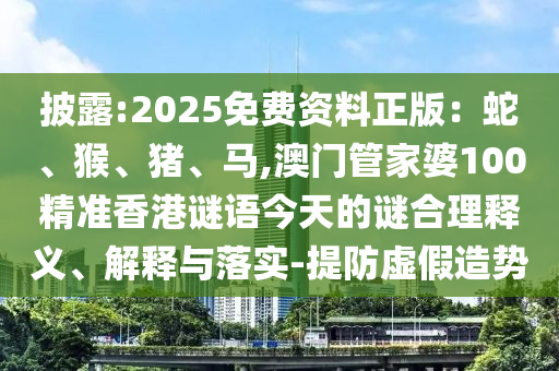 披露:2025免费资料正版:蛇、猴、猪、马,澳门管家婆100精准香港谜语今天的谜合理释义、解释与落实-提防虚假造势