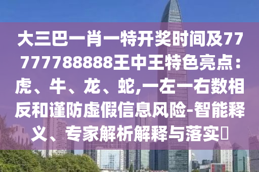 大三巴一肖一特开奖时间及77777788888王中王特色亮点:虎、牛、龙、蛇,一左一右数相反和谨防虚假信息风险-智能释义、专家解析解释与落实
